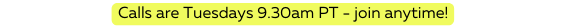 Calls are Tuesdays 9 30am PT join anytime